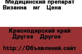 Медицинский препарат Визанна 2 мг › Цена ­ 5 000 - Краснодарский край Другое » Другое   